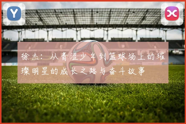 徐杰：从青涩少年到篮球场上的璀璨明星的成长之路与奋斗故事